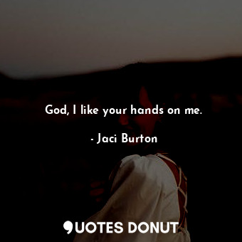 God, I like your hands on me.