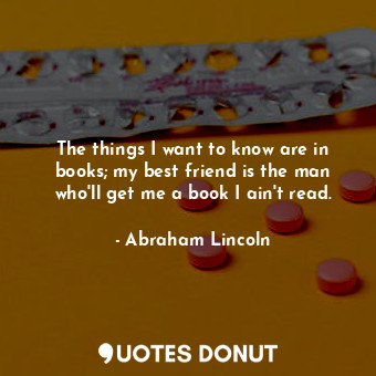 The things I want to know are in books; my best friend is the man who'll get me a book I ain't read.