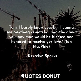  Toni, I barely know you, but I canna see anything remotely unworthy about you. a... - Kerrelyn Sparks - Quotes Donut