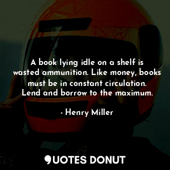  A book lying idle on a shelf is wasted ammunition. Like money, books must be in ... - Henry Miller - Quotes Donut