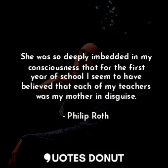  She was so deeply imbedded in my consciousness that for the first year of school... - Philip Roth - Quotes Donut