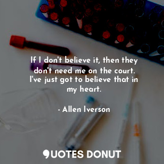  If I don&#39;t believe it, then they don&#39;t need me on the court. I&#39;ve ju... - Allen Iverson - Quotes Donut
