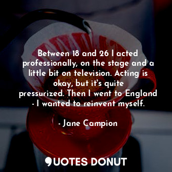 Between 18 and 26 I acted professionally, on the stage and a little bit on television. Acting is okay, but it&#39;s quite pressurized. Then I went to England - I wanted to reinvent myself.