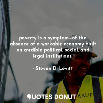poverty is a symptom—of the absence of a workable economy built on credible political, social, and legal institutions.