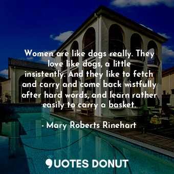  Women are like dogs really. They love like dogs, a little insistently. And they ... - Mary Roberts Rinehart - Quotes Donut