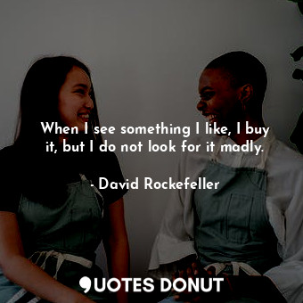  When I see something I like, I buy it, but I do not look for it madly.... - David Rockefeller - Quotes Donut