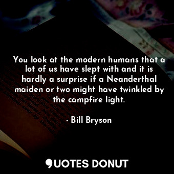  You look at the modern humans that a lot of us have slept with and it is hardly ... - Bill Bryson - Quotes Donut