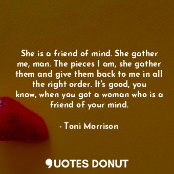  She is a friend of mind. She gather me, man. The pieces I am, she gather them an... - Toni Morrison - Quotes Donut