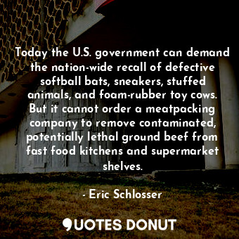 Today the U.S. government can demand the nation-wide recall of defective softball bats, sneakers, stuffed animals, and foam-rubber toy cows. But it cannot order a meatpacking company to remove contaminated, potentially lethal ground beef from fast food kitchens and supermarket shelves.