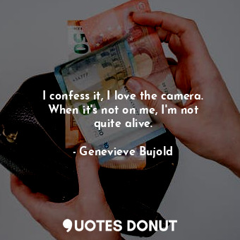  I confess it, I love the camera. When it&#39;s not on me, I&#39;m not quite aliv... - Genevieve Bujold - Quotes Donut