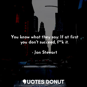  You know what they say: If at first you don't succeed, f**k it.... - Jon Stewart - Quotes Donut