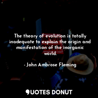 The theory of evolution is totally inadequate to explain the origin and manifestation of the inorganic world.