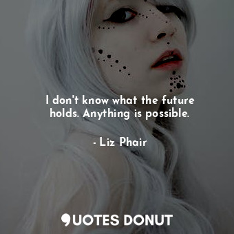  I don&#39;t know what the future holds. Anything is possible.... - Liz Phair - Quotes Donut
