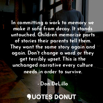 In committing a work to memory we make it safe from decay. It stands untouched. Children memorize parts of stories their parents tell them. They want the same story again and again. Don't change a word or they get terribly upset. This is the unchanged narrative every culture needs in order to survive.