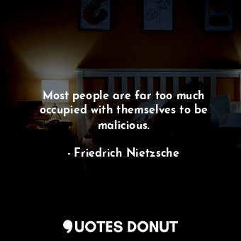 Most people are far too much occupied with themselves to be malicious.