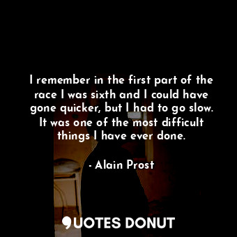  I remember in the first part of the race I was sixth and I could have gone quick... - Alain Prost - Quotes Donut