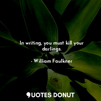 In writing, you must kill your darlings.