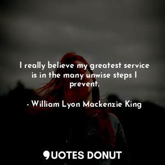  I really believe my greatest service is in the many unwise steps I prevent.... - William Lyon Mackenzie King - Quotes Donut