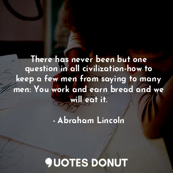 There has never been but one question in all civilization-how to keep a few men from saying to many men: You work and earn bread and we will eat it.