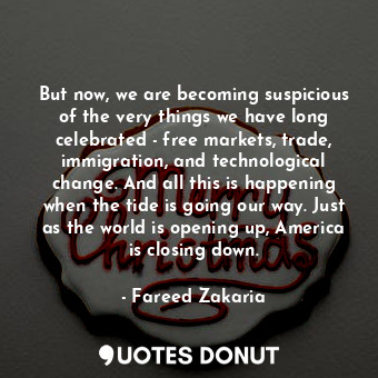  But now, we are becoming suspicious of the very things we have long celebrated -... - Fareed Zakaria - Quotes Donut