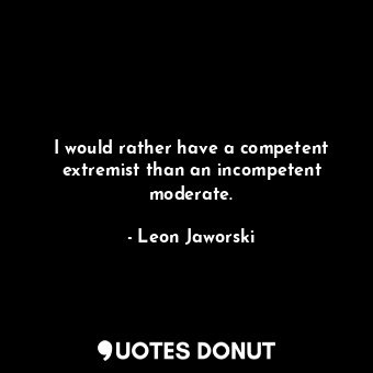  I would rather have a competent extremist than an incompetent moderate.... - Leon Jaworski - Quotes Donut