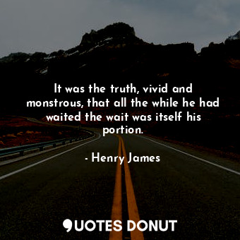  It was the truth, vivid and monstrous, that all the while he had waited the wait... - Henry James - Quotes Donut