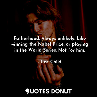 Fatherhood. Always unlikely. Like winning the Nobel Prize, or playing in the World Series. Not for him.