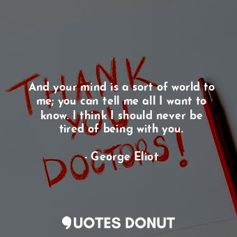  And your mind is a sort of world to me; you can tell me all I want to know. I th... - George Eliot - Quotes Donut