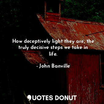  How deceptively light they are, the truly decisive steps we take in life.... - John Banville - Quotes Donut