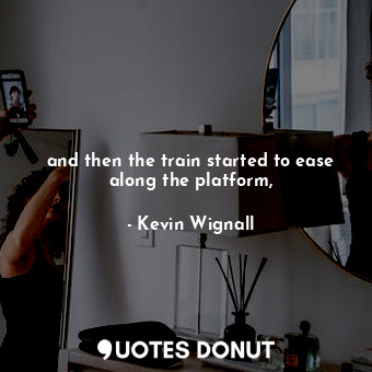  and then the train started to ease along the platform,... - Kevin Wignall - Quotes Donut