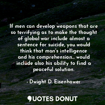 If men can develop weapons that are so terrifying as to make the thought of global war include almost a sentence for suicide, you would think that man&#39;s intelligence and his comprehension... would include also his ability to find a peaceful solution.