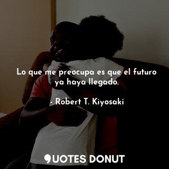  Lo que me preocupa es que el futuro ya haya llegado.... - Robert T. Kiyosaki - Quotes Donut