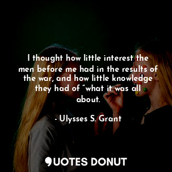  I thought how little interest the men before me had in the results of the war, a... - Ulysses S. Grant - Quotes Donut