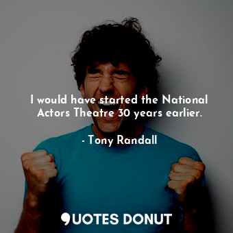 I would have started the National Actors Theatre 30 years earlier.