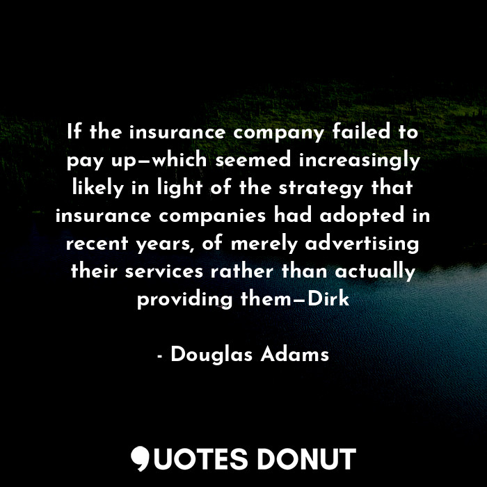 If the insurance company failed to pay up—which seemed increasingly likely in light of the strategy that insurance companies had adopted in recent years, of merely advertising their services rather than actually providing them—Dirk