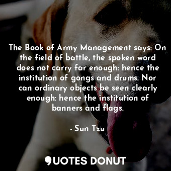 The Book of Army Management says: On the field of battle, the spoken word does not carry far enough: hence the institution of gongs and drums. Nor can ordinary objects be seen clearly enough: hence the institution of banners and flags.