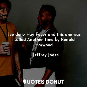  Ive done Hay Fever and this one was called Another Time by Ronald Harwood.... - Jeffrey Jones - Quotes Donut