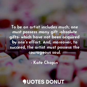  To be an artist includes much; one must possess many gift -absolute gifts- which... - Kate Chopin - Quotes Donut