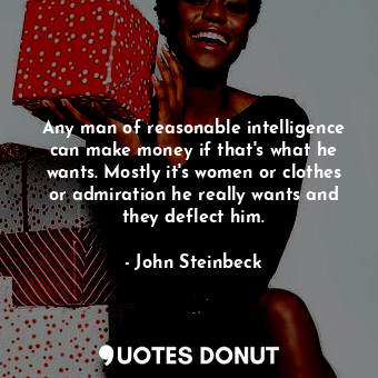 Any man of reasonable intelligence can make money if that's what he wants. Mostly it's women or clothes or admiration he really wants and they deflect him.