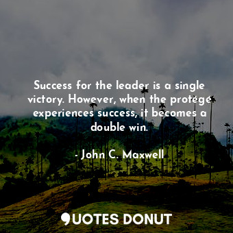  Success for the leader is a single victory. However, when the protégé experience... - John C. Maxwell - Quotes Donut