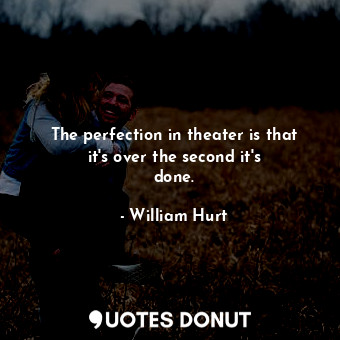  The perfection in theater is that it&#39;s over the second it&#39;s done.... - William Hurt - Quotes Donut