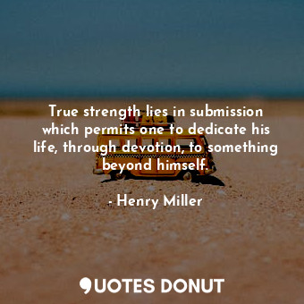  True strength lies in submission which permits one to dedicate his life, through... - Henry Miller - Quotes Donut