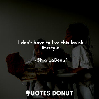  I don&#39;t have to live this lavish lifestyle.... - Shia LaBeouf - Quotes Donut