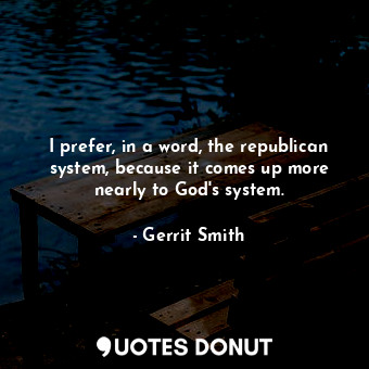 I prefer, in a word, the republican system, because it comes up more nearly to God&#39;s system.