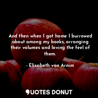  And then when I got home I burrowed about among my books, arranging their volume... - Elizabeth von Arnim - Quotes Donut