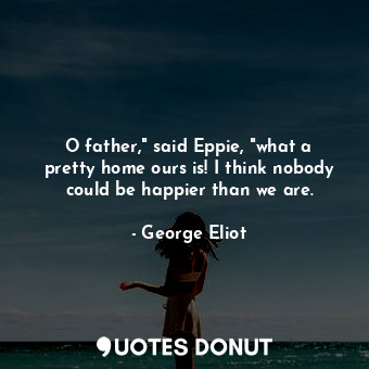 O father," said Eppie, "what a pretty home ours is! I think nobody could be happier than we are.