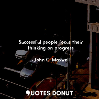 Successful people focus their thinking on progress