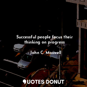  Successful people focus their thinking on progress... - John C. Maxwell - Quotes Donut