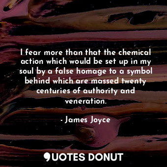 I fear more than that the chemical action which would be set up in my soul by a false homage to a symbol behind which are massed twenty centuries of authority and veneration.