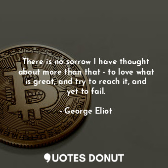  There is no sorrow I have thought about more than that - to love what is great, ... - George Eliot - Quotes Donut